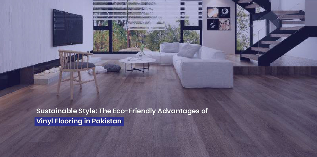 Sustainable Style: The Eco-Friendly Advantages of Vinyl Flooring in Pakistan