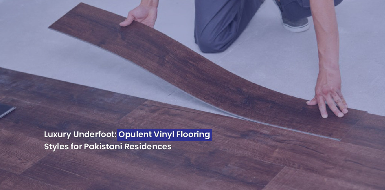 Luxury Underfoot: Opulent Vinyl Flooring Styles for Pakistani Residences