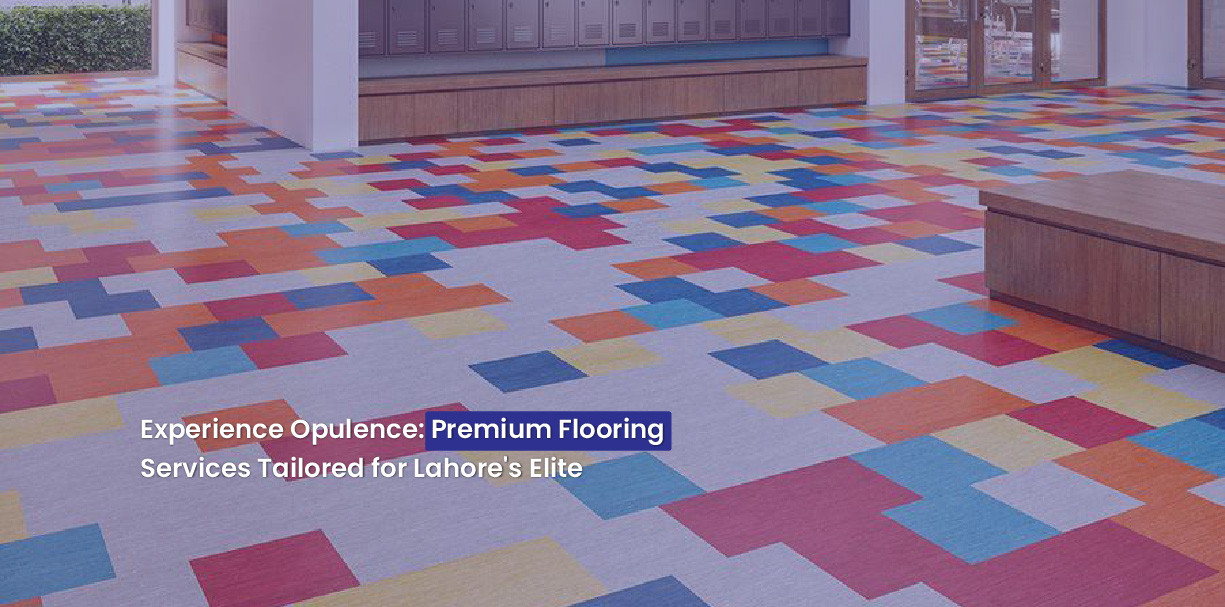 Experience Opulence: Premium Flooring Services Tailored for Lahore's Elite