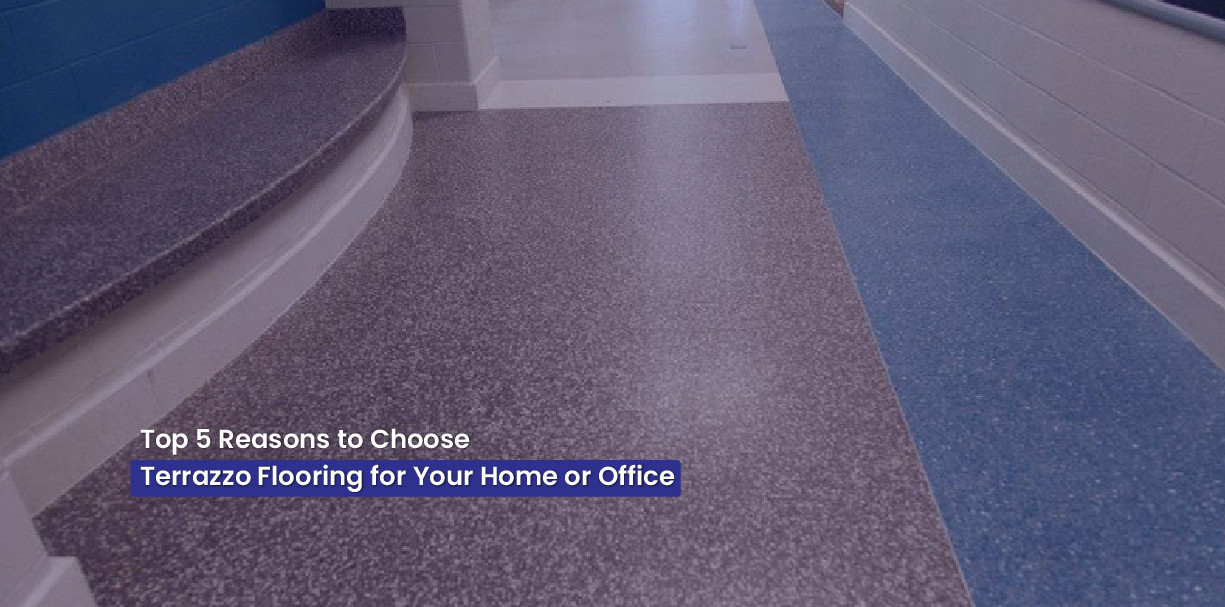 Top 5 Reasons to Choose Terrazzo Flooring for Your Home or Office