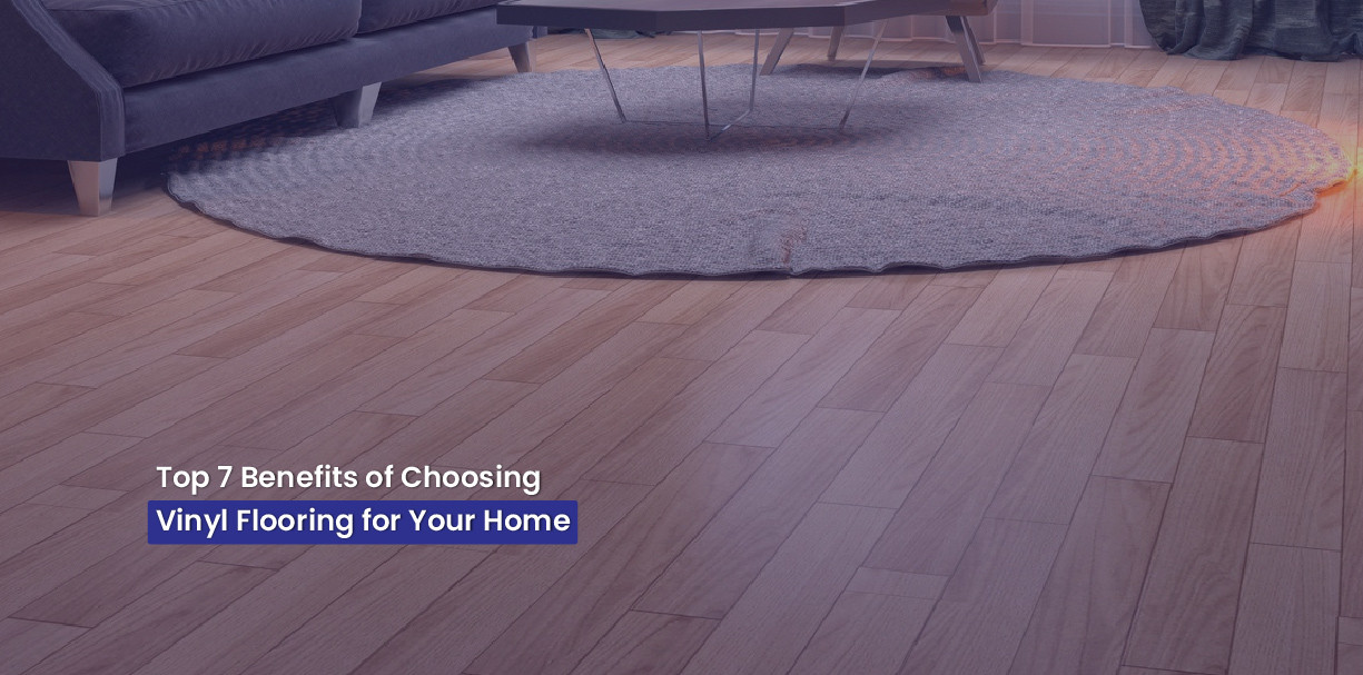 Top 7 Benefits of Choosing Vinyl Flooring for Your Home